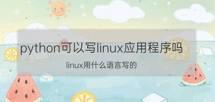 python可以写linux应用程序吗 linux用什么语言写的？